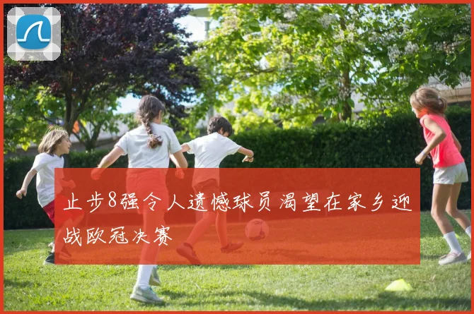 止步8强令人遗憾球员渴望在家乡迎战欧冠决赛