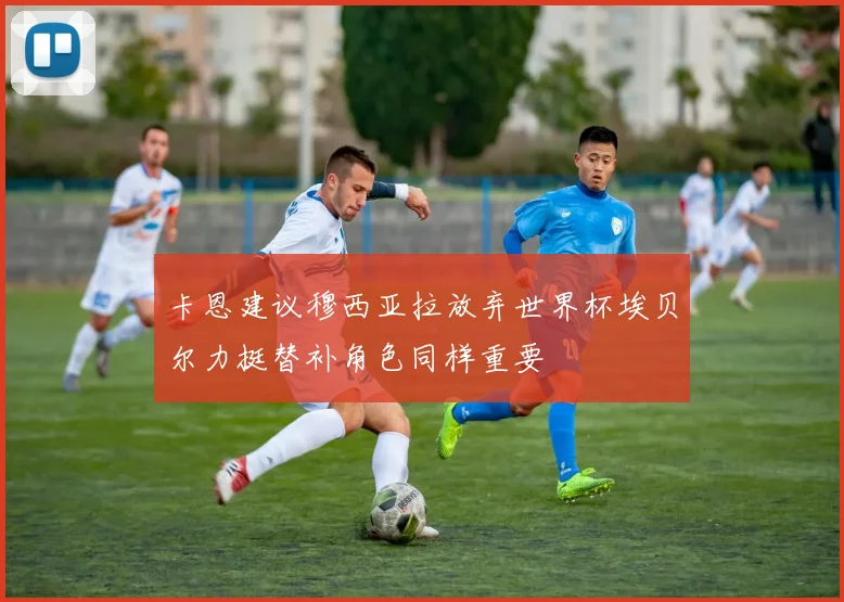 卡恩建议穆西亚拉放弃世界杯埃贝尔力挺替补角色同样重要