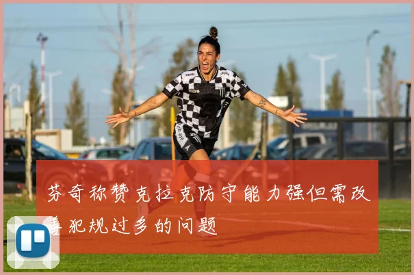 芬奇称赞克拉克防守能力强但需改善犯规过多的问题